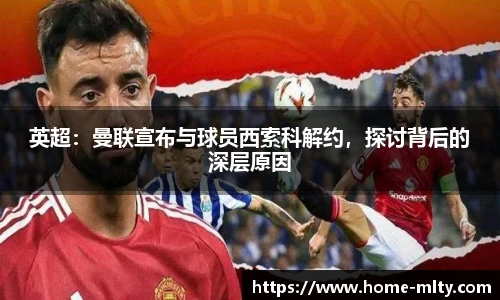 英超：曼联宣布与球员西索科解约，探讨背后的深层原因
