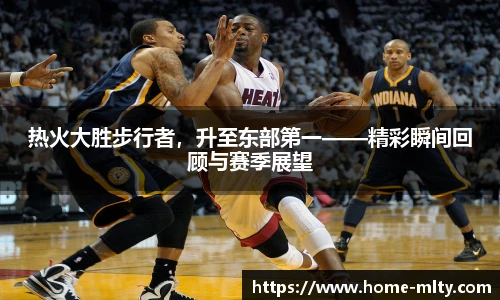 热火大胜步行者，升至东部第一——精彩瞬间回顾与赛季展望