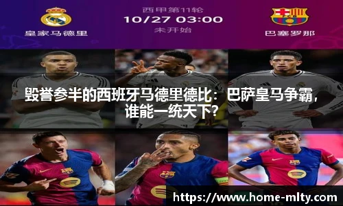 毁誉参半的西班牙马德里德比：巴萨皇马争霸，谁能一统天下？