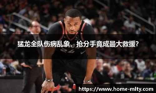 猛龙全队伤病乱象，抢分手竟成最大救援？