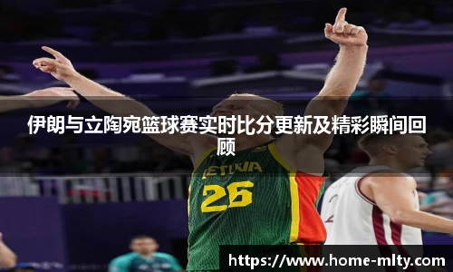 伊朗与立陶宛篮球赛实时比分更新及精彩瞬间回顾