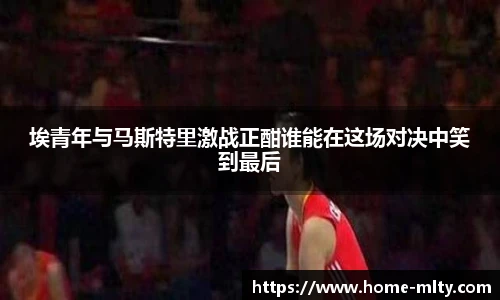 埃青年与马斯特里激战正酣谁能在这场对决中笑到最后
