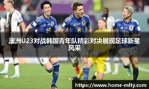 澳洲U23对战韩国青年队精彩对决展现足球新星风采