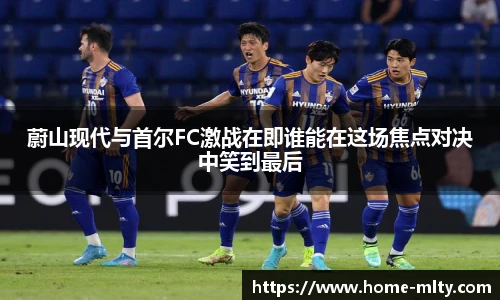 蔚山现代与首尔FC激战在即谁能在这场焦点对决中笑到最后