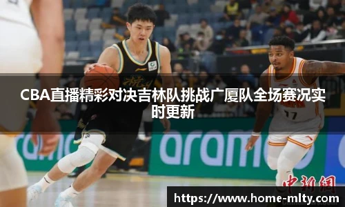 CBA直播精彩对决吉林队挑战广厦队全场赛况实时更新